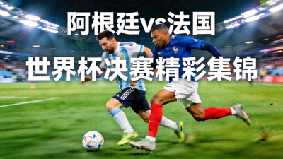 阿根廷对阵法国世界杯决赛精彩集锦，梅西与姆巴佩同场竞技